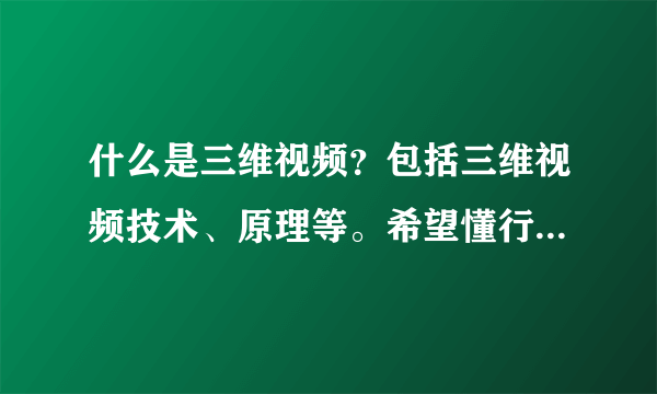 什么是三维视频？包括三维视频技术、原理等。希望懂行的人帮帮忙，解释的通俗易懂点