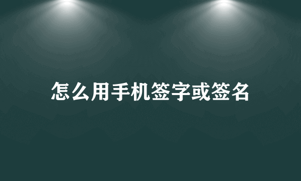 怎么用手机签字或签名