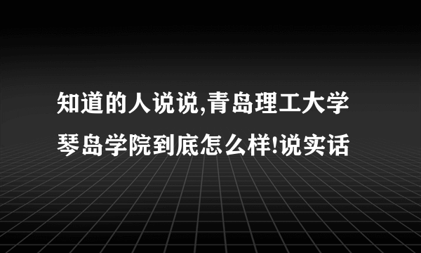 知道的人说说,青岛理工大学琴岛学院到底怎么样!说实话