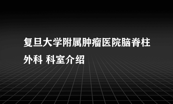 复旦大学附属肿瘤医院脑脊柱外科 科室介绍