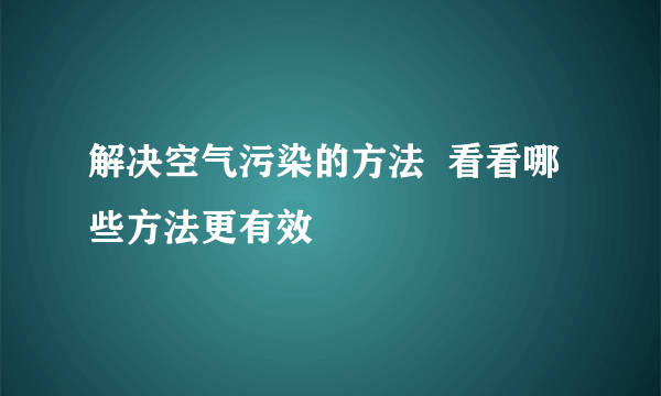 解决空气污染的方法  看看哪些方法更有效