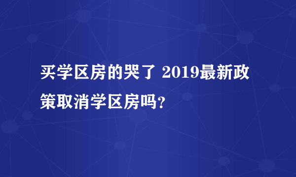 买学区房的哭了 2019最新政策取消学区房吗？