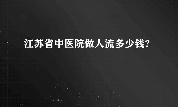 江苏省中医院做人流多少钱?