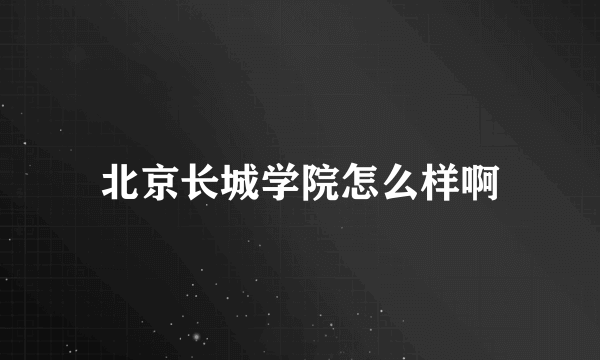 北京长城学院怎么样啊