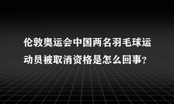 伦敦奥运会中国两名羽毛球运动员被取消资格是怎么回事？