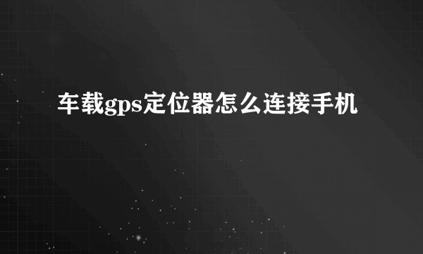 车载gps定位器怎么连接手机