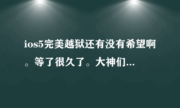 ios5完美越狱还有没有希望啊。等了很久了。大神们给点反应好吗?各位认为ios5会出完美么?