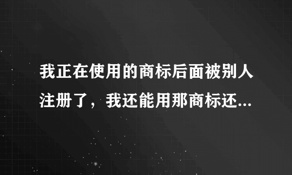 我正在使用的商标后面被别人注册了，我还能用那商标还可以用吗？