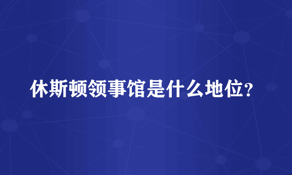 休斯顿领事馆是什么地位？