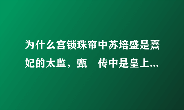 为什么宫锁珠帘中苏培盛是熹妃的太监，甄嬛传中是皇上的太监？