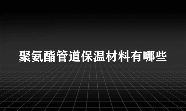 聚氨酯管道保温材料有哪些