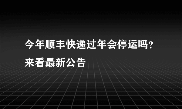 今年顺丰快递过年会停运吗？来看最新公告