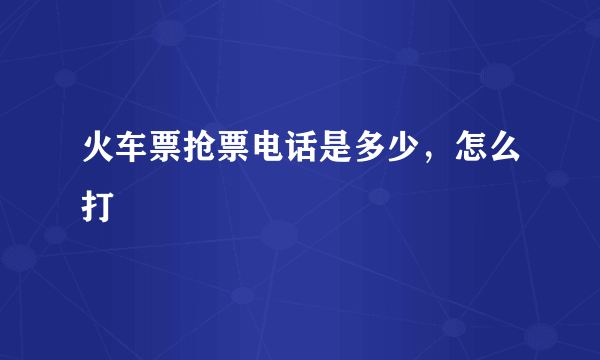 火车票抢票电话是多少，怎么打