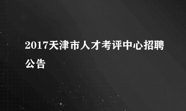 2017天津市人才考评中心招聘公告