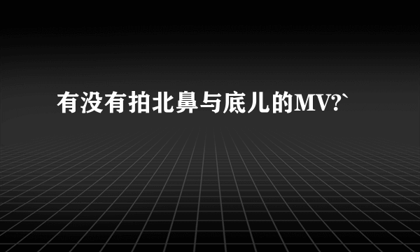 有没有拍北鼻与底儿的MV?`