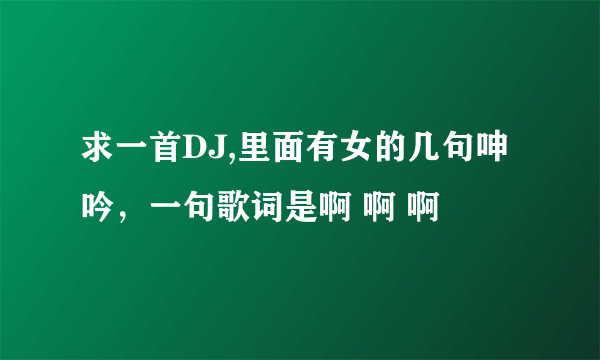 求一首DJ,里面有女的几句呻吟，一句歌词是啊 啊 啊