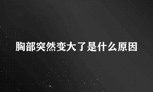 胸部突然变大了是什么原因