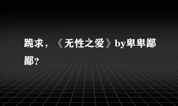 跪求，《无性之爱》by卑卑鄙鄙？