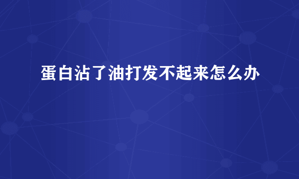 蛋白沾了油打发不起来怎么办