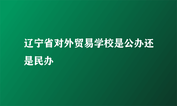 辽宁省对外贸易学校是公办还是民办