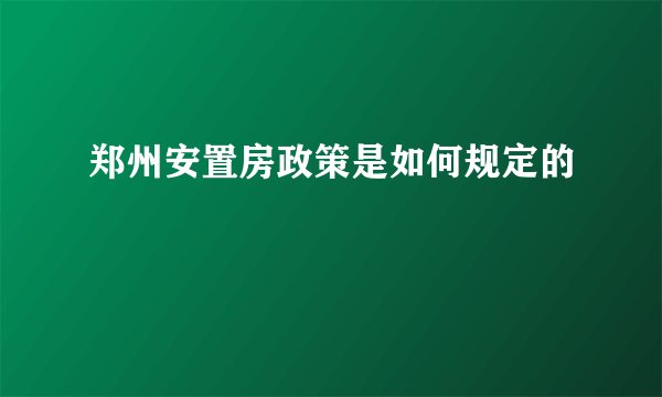 郑州安置房政策是如何规定的