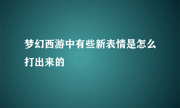 梦幻西游中有些新表情是怎么打出来的