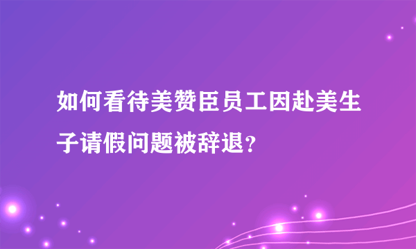 如何看待美赞臣员工因赴美生子请假问题被辞退？