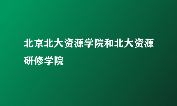 北京北大资源学院和北大资源研修学院