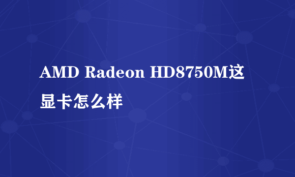 AMD Radeon HD8750M这显卡怎么样