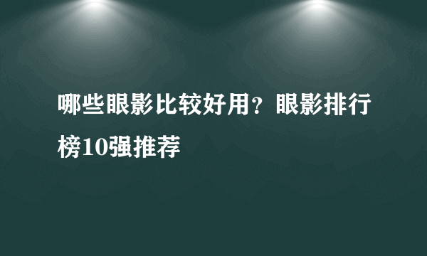 哪些眼影比较好用？眼影排行榜10强推荐