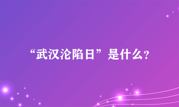 “武汉沦陷日”是什么？