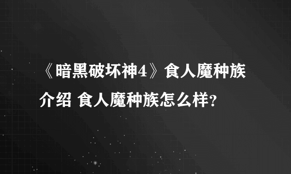 《暗黑破坏神4》食人魔种族介绍 食人魔种族怎么样？