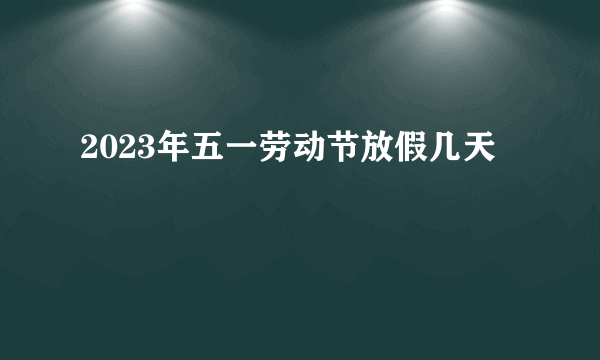 2023年五一劳动节放假几天