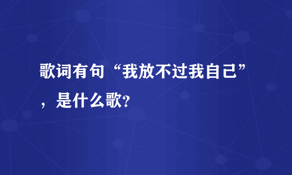 歌词有句“我放不过我自己”，是什么歌？