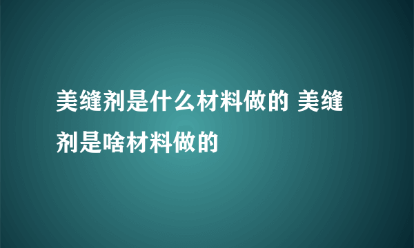 美缝剂是什么材料做的 美缝剂是啥材料做的