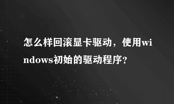 怎么样回滚显卡驱动，使用windows初始的驱动程序？