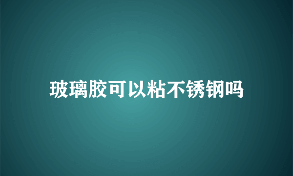 玻璃胶可以粘不锈钢吗