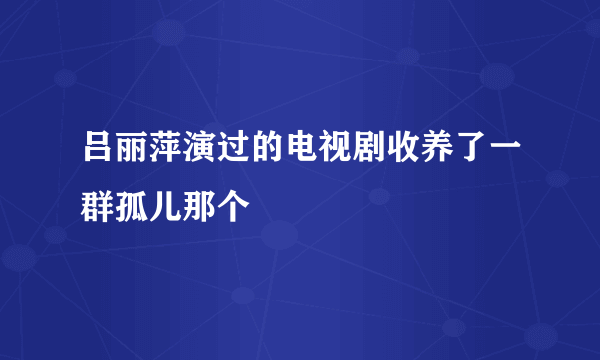 吕丽萍演过的电视剧收养了一群孤儿那个