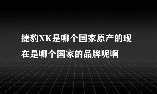 捷豹XK是哪个国家原产的现在是哪个国家的品牌呢啊