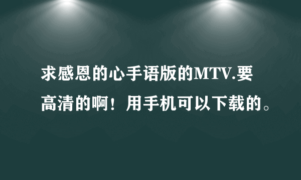 求感恩的心手语版的MTV.要高清的啊！用手机可以下载的。