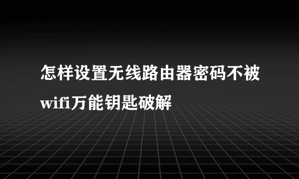 怎样设置无线路由器密码不被wifi万能钥匙破解