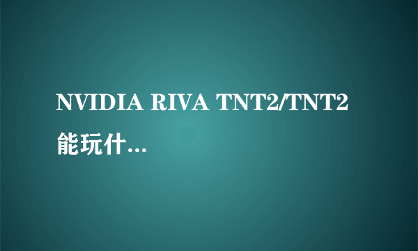 NVIDIA RIVA TNT2/TNT2 能玩什么游戏？ 高分追加！