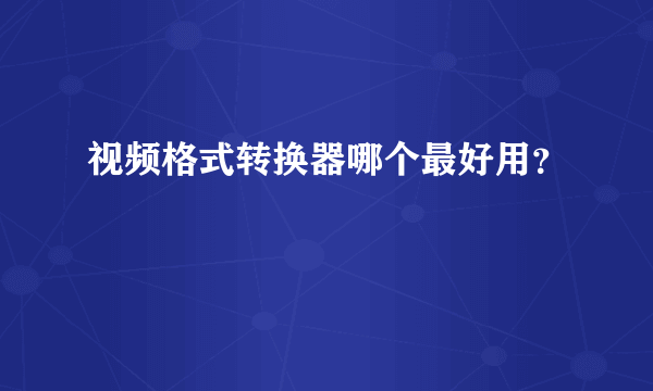 视频格式转换器哪个最好用？