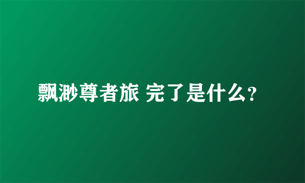 飘渺尊者旅 完了是什么？