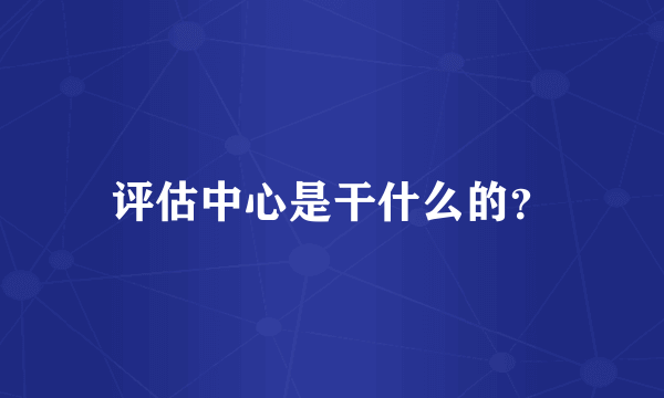 评估中心是干什么的？