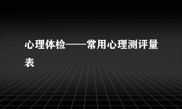 心理体检——常用心理测评量表