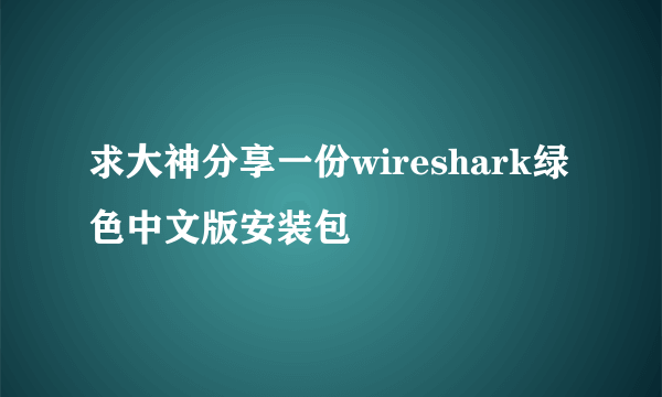 求大神分享一份wireshark绿色中文版安装包