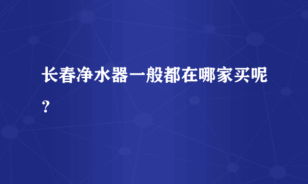 长春净水器一般都在哪家买呢？