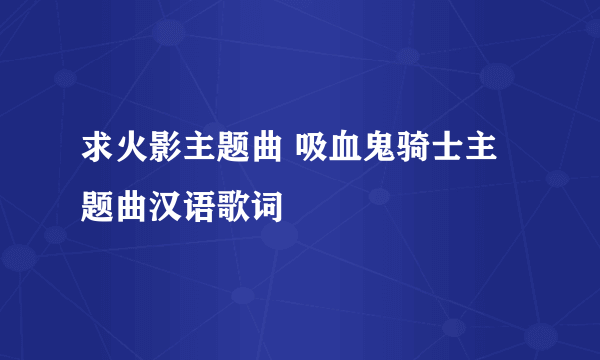 求火影主题曲 吸血鬼骑士主题曲汉语歌词