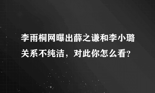 李雨桐网曝出薛之谦和李小璐关系不纯洁，对此你怎么看？